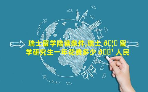 瑞士留学陪读条件,瑞士 🦅 留学研究生一年花费多少 🌹 人民币